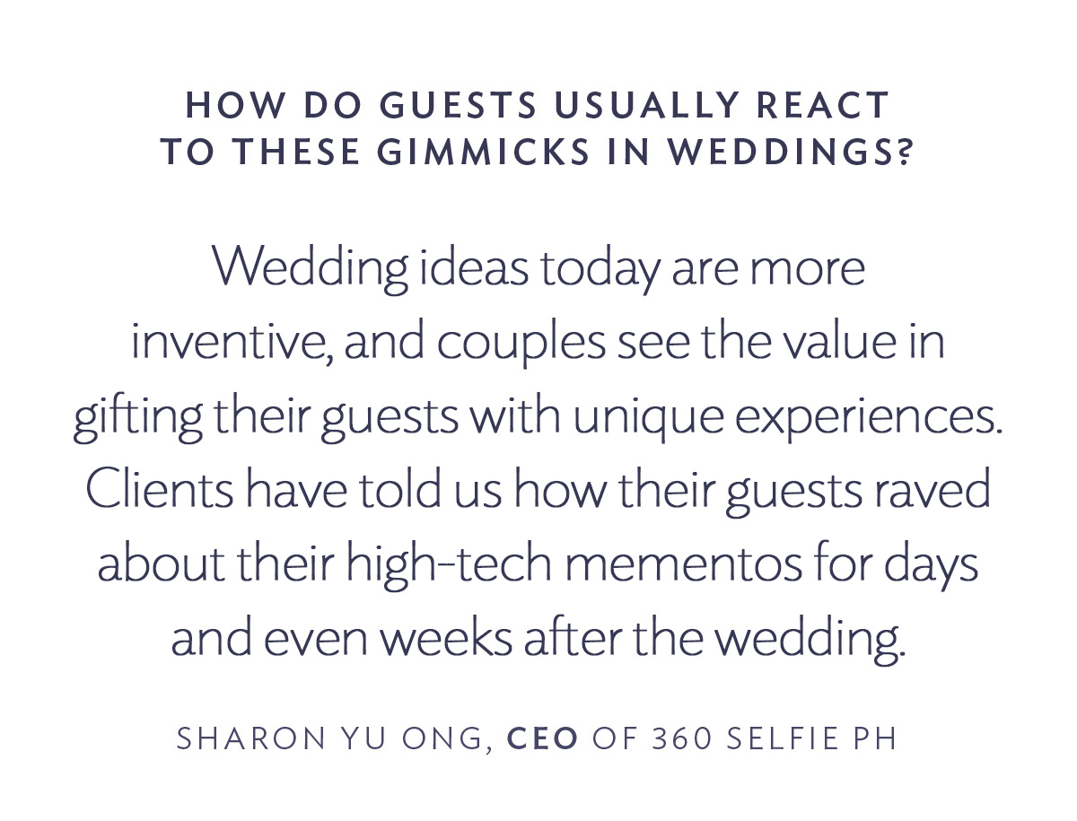 How do guests usually react to these gimmicks in weddings? Weddings today are more inventive, and couples see the value in gifting their guests with unique experiences. Clients have told us how their guests raved about their high-tech mementos for days and even weeks after the wedding