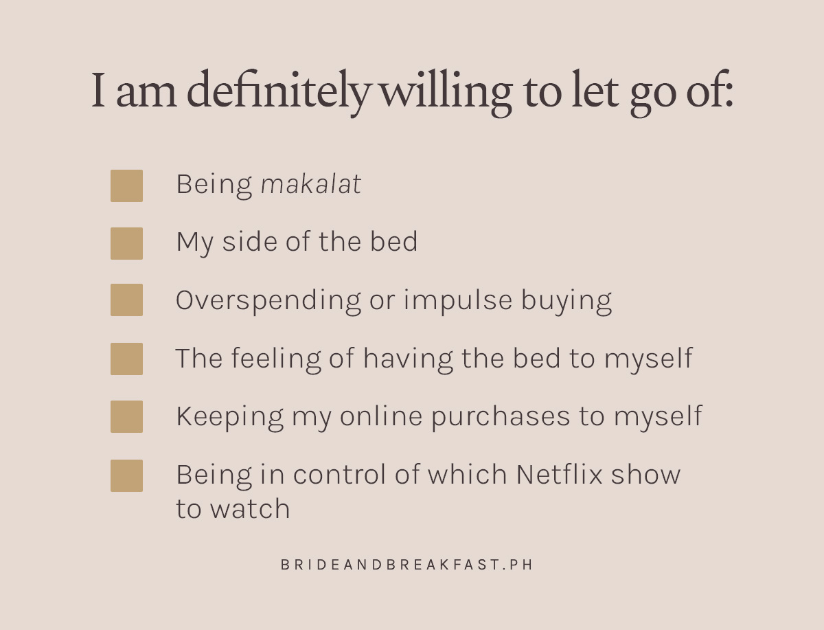 I am definitely willing to let go of: Being makalat My side of the bed Overspending or impulse buying The feeling of having the bed to myself Keeping my online purchases to myself Being in control of which Netflix show to watch