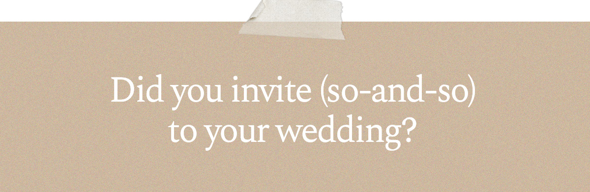Did you invite (so-and-so) to your wedding?