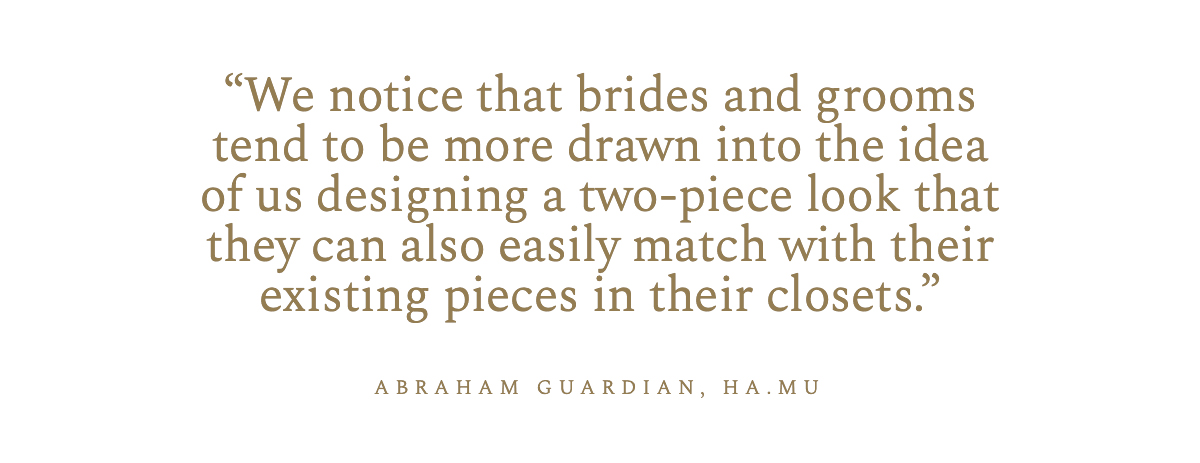 “We notice that brides and grooms tend to be more drawn into the idea of us designing a two-piece look that they can also easily match with their existing pieces in their closets.” Abraham Guardian, Ha.Mu