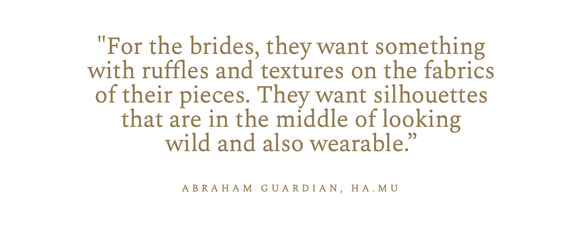 "For the brides, they want something with ruffles and textures on the fabrics of their pieces. They want silhouettes that are in the middle of looking wild and also wearable.” Abraham Guardian, Ha.Mu 