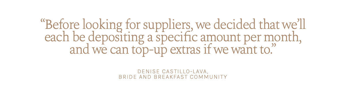 "Before looking for suppliers, we decided that we’ll each be depositing a specific amount per month, and we can top-up extras if we want to." Denise Castillo-Lava, Bride and Breakfast Community