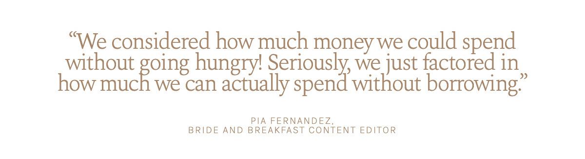 "We considered how much money we could spend without going hungry! We factored in how much we can actually spend without borrowing." Pia Fernandez, Bride and Breakfast Content Editor