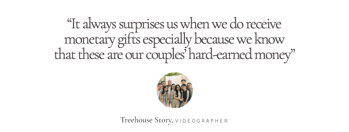 “It always surprises us when we do receive monetary gifts especially because we know that these are our couples’ hard-earned money” Treehouse Story, Videographer