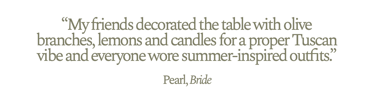 "My friends decorated the table with olive branches, lemons and candles for a proper Tuscan vibe and everyone wore summer-inspired outfits." Pearl, Bride