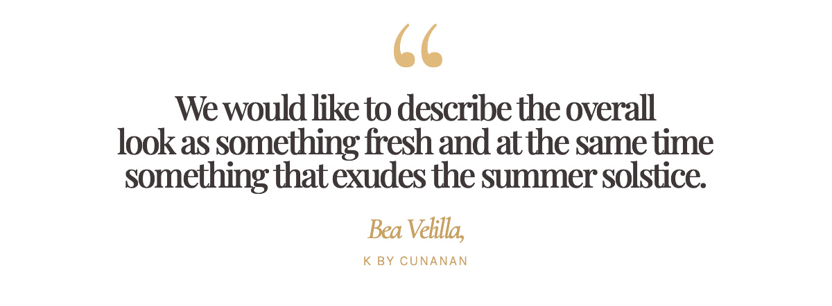 "We would like to describe the overall look as something fresh and at the same time something that exudes the summer solstice." Bea Velilla, K by Cunanan
