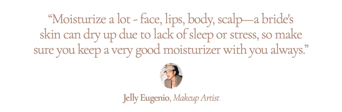 "Moisturize a lot - face, lips, body, scalp - a bride's skin can dry up due to lack of sleep or stress, so make sure you keep a very good moisturizer with you always." Jelly Eugenio, Makeup Artist