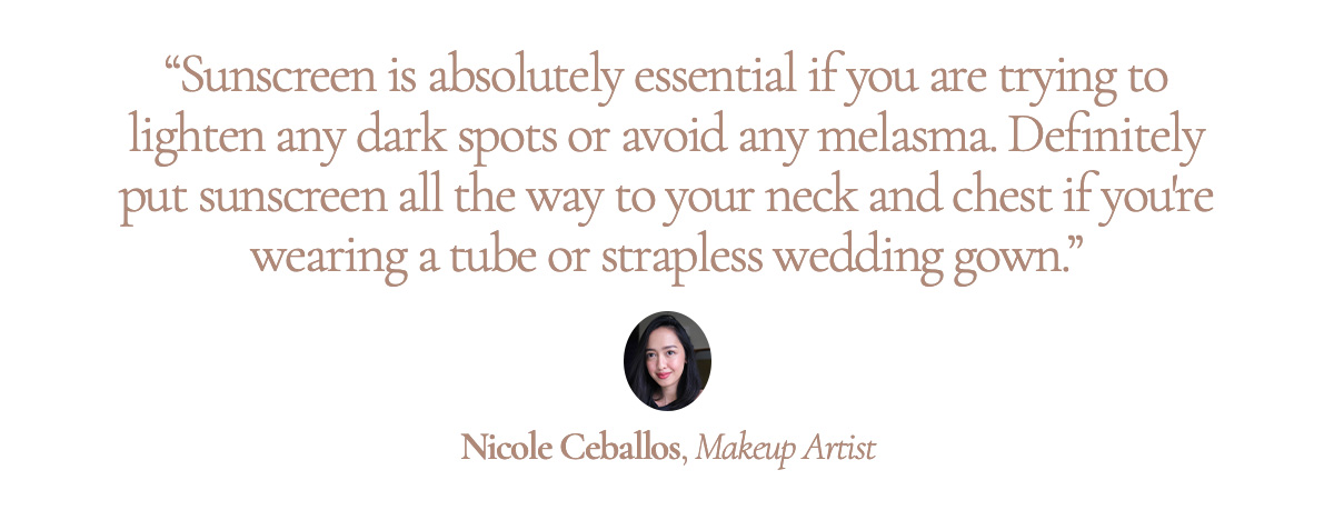 "Sunscreen is absolutely essential if you are trying to lighten any dark spots or avoid any melasma. Definitely put sunscreen all the way to your neck and chest if you're wearing a tube or strapless wedding gown." Nicole Ceballos, Makeup Artist