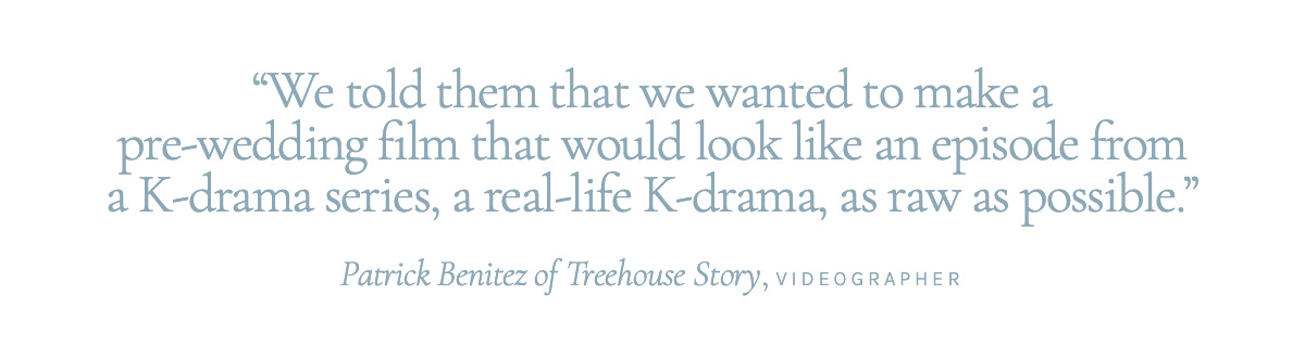 "We told them that we wanted to make a pre-wedding film that would look like an episode from a K-drama series, a real-life K-drama, as raw as possible," Patrick Benitez of Treehouse Story, Videographer