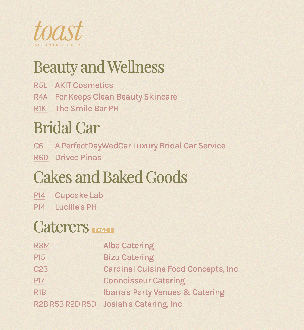 Beauty and Wellness R5L AKIT Cosmetics R4A For Keeps Clean Beauty Skincare R1K The Smile Bar PH Bridal Car C6 A PerfectDayWedCar Luxury Bridal Car Service R6D Drivee Pinas Cakes and Baked Goods P14 Cupcake Lab P14 Lucille's PH Caterers R3M Alba Catering P15 Bizu Catering C23 Cardinal Cuisine Food Concepts, Inc P17 Connoisseur Catering R1B Ibarra's Party Venues & Catering R2B R5B R2D R5D Josiah's Catering, Inc