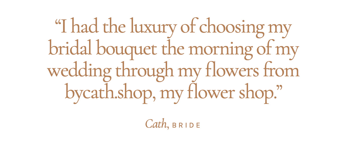 "I had the luxury of choosing my bridal bouquet the morning of my wedding through my flowers from bycath.shop, my flower shop." Cath, Bride