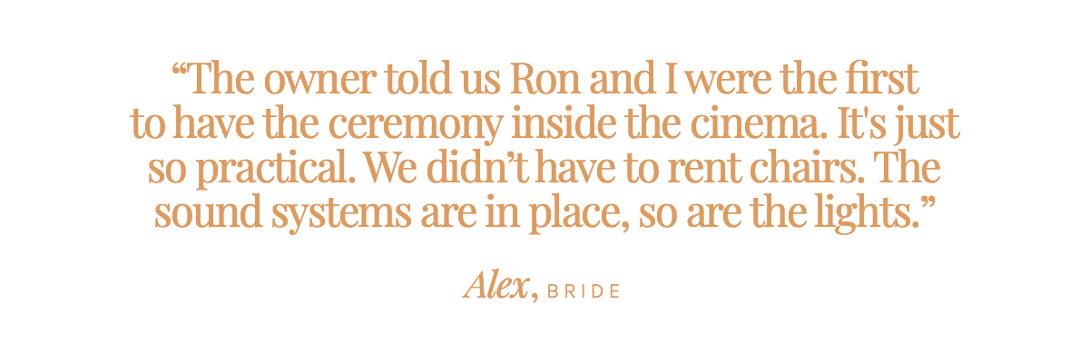 "The owner told us Ron and I were the first to have the ceremony inside the cinema. It's just so practical. We didn’t have to rent chairs. The sound systems are in place, so are the lights." Alex, Bride