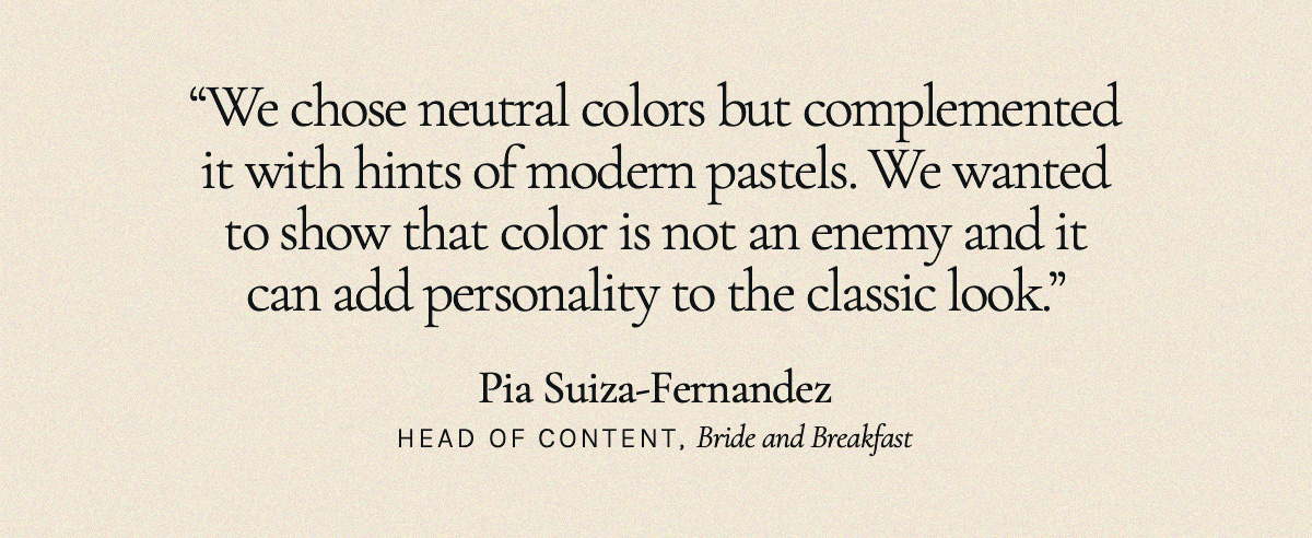 “We chose neutral colors but complemented it with hints of modern pastels. We wanted to show that color is not an enemy and it can add personality to the classic look.” Pia Suiza-Fernandez, Head of Content, Bride and Breakfast
