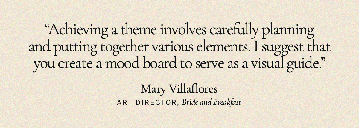 "Achieving a theme involves carefully planning and putting together various elements. I suggest that you create a mood board to serve as a visual guide."  Mary Villaflores, Art Director, Bride and Breakfast