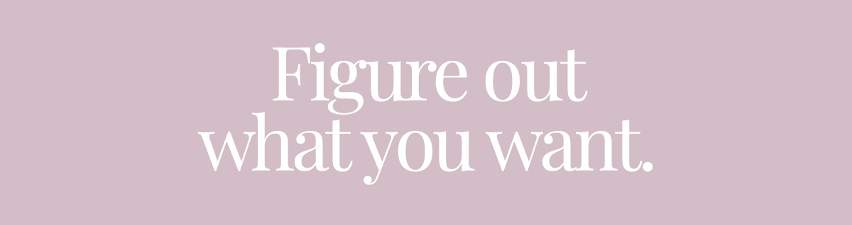 Figure out what you want