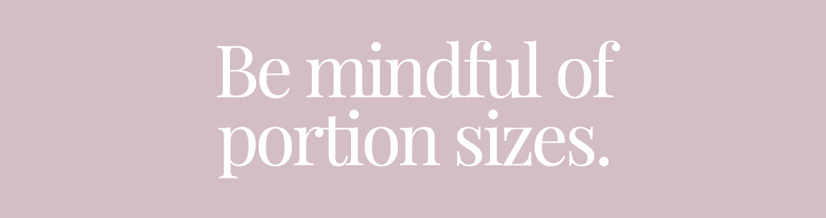 Be mindful of portion sizes.