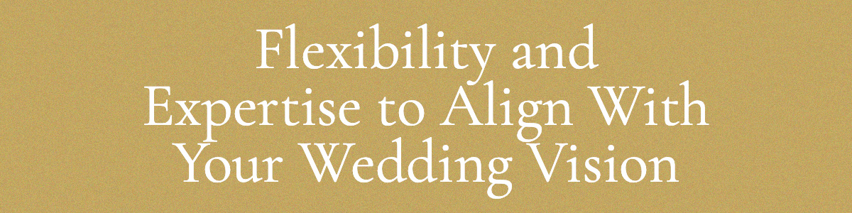 Flexibility and Expertise to Align With Your Wedding Vision