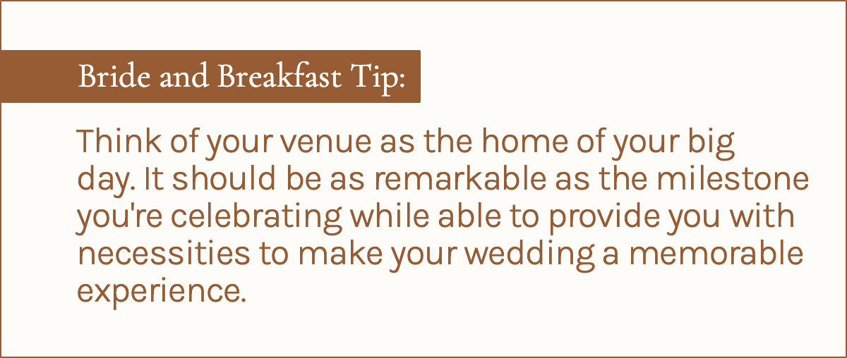 Bride and Breakfast Tip: <em>Think of your venue as the home of your big day. It should be just as remarkable as the milestone you're celebrating while able to provide you with necessities to make your wedding a memorable experience.