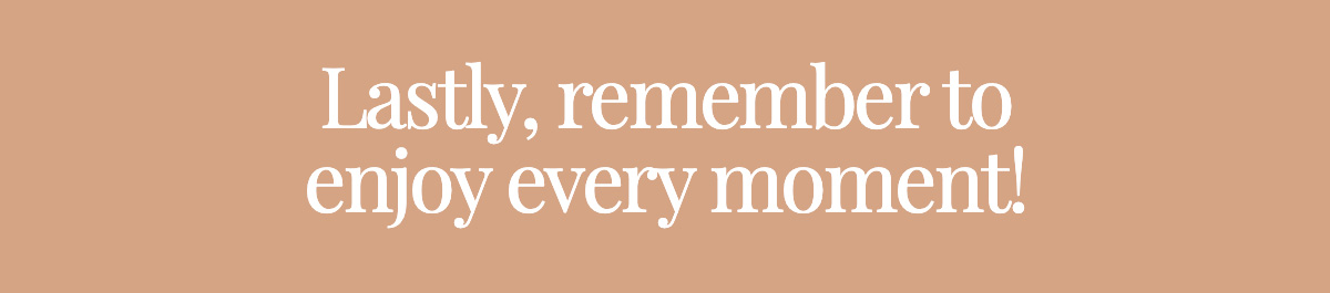 Lastly, remember to enjoy every moment!