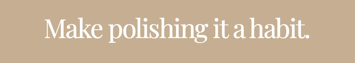 Make polishing it a habit.