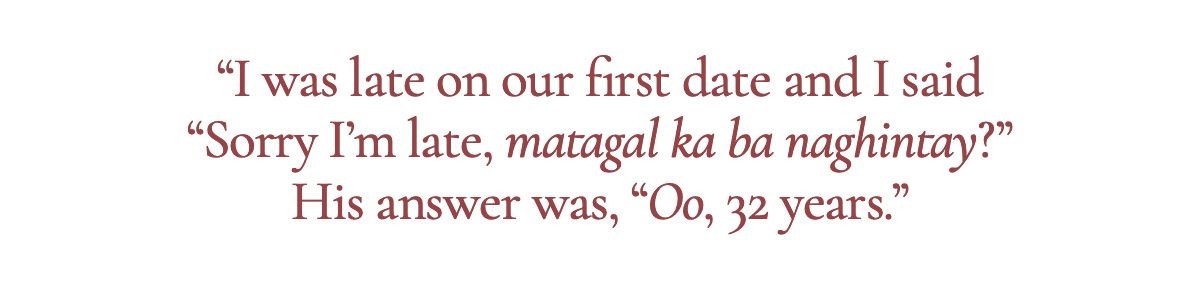  “I was late on our first date and I said “Sorry I’m late, matagal ka ba naghintay?” His answer was, “Oo 32 years.”
