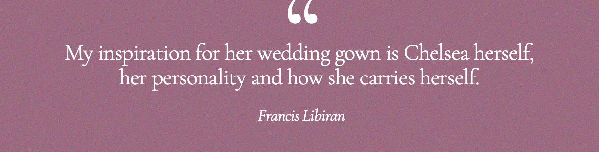 "My inspiration for her wedding gown is Chelsea herself, her personality and how she carries herself." Francis Libiran