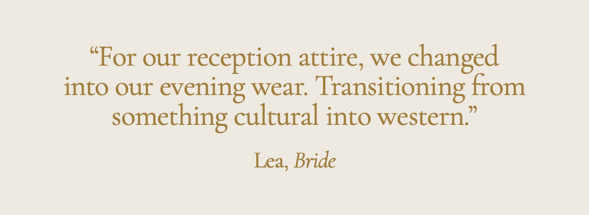 "For our reception attire, we changed into our evening wear. Transitioning from something cultural into western." Lea, Bride
