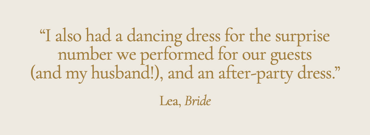 "I also had a dancing dress for the surprise number we performed for our guests (and my husband!), and an after-party dress." Lea, Bride
