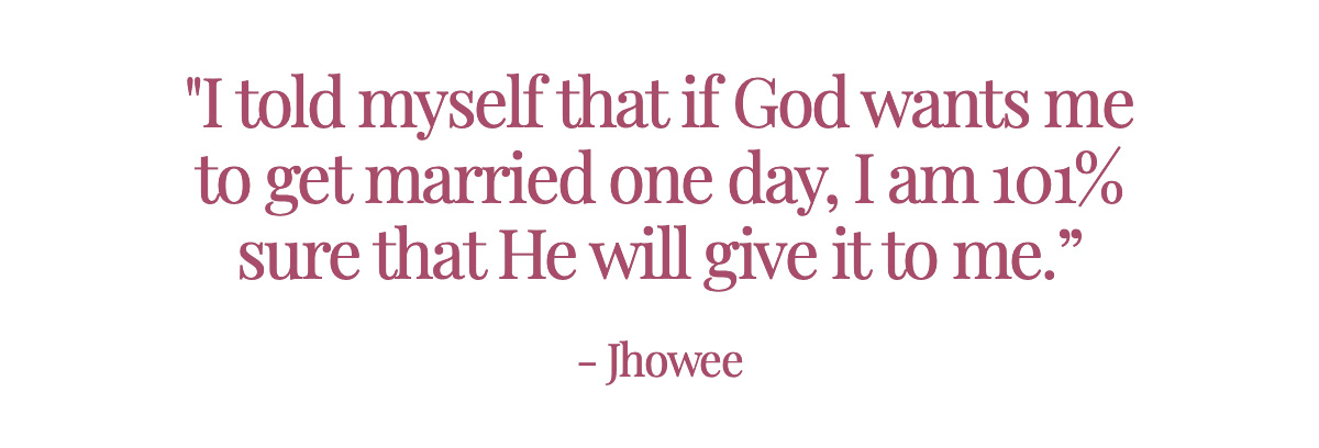 <strong>Pull Quote: "I told myself that if God wants me to get married one day, I am 101% sure that He will give it to me.” - Jhowee</strong>