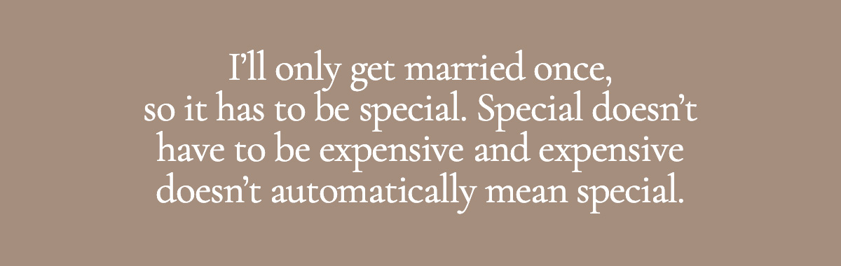 I’ll only get married once, so it has to be special. Special doesn’t have to be expensive and expensive doesn’t automatically mean special