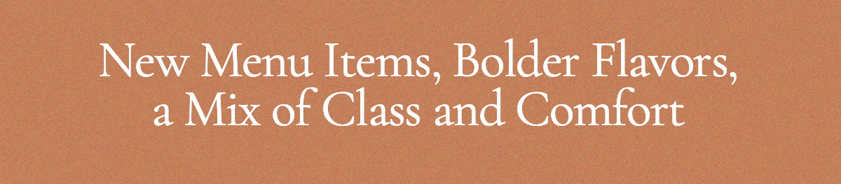 New Menu Items, Bolder Flavors, a Mix of Class and Comfort