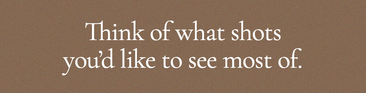 <strong>Think of what shots you’d like to see most of.</strong>