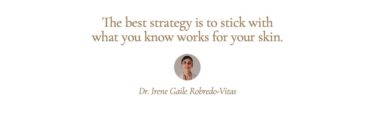 <strong>Pull Quote: The best strategy is to stick with what you know works for your skin. - Dr. Irene Gaile Robredo-Vitas</strong>