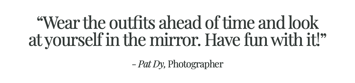 <strong>Pull Quote: Wear the outfits ahead of time and look at yourself in the mirror. Have fun with it! - Pat Dy, Photographer</strong>