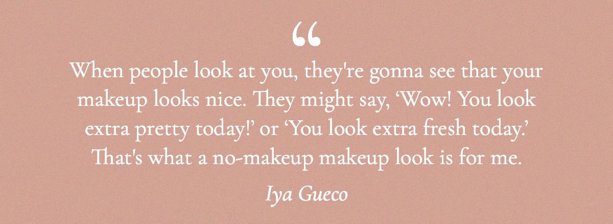 <strong>Pull Quote: “When people look at you, they're gonna see that your makeup looks nice. They might say, ‘Wow! You look extra pretty today!’ or ‘You look extra fresh today.’ That's what a no-makeup makeup look is for me." - Iya Gueco</strong>