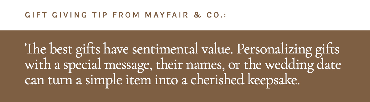 <strong>For layout: Gift Giving Tip from Mayfair & Co. The best gifts have sentimental value. Personalizing gifts with a special message, their names, or the wedding date can turn a simple item into a cherished keepsake </strong>