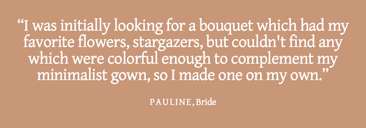 <strong>Pull Quote: I was initially looking for a bouquet which had my favorite flowers (stargazers) but couldn't find any which were colorful enough to complement my minimalist gown, so I made one on my own. - Pauline, Bride</strong>