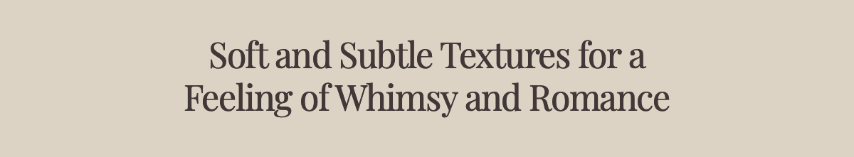 Soft and Subtle Textures for a Feeling of Whimsy and Romance