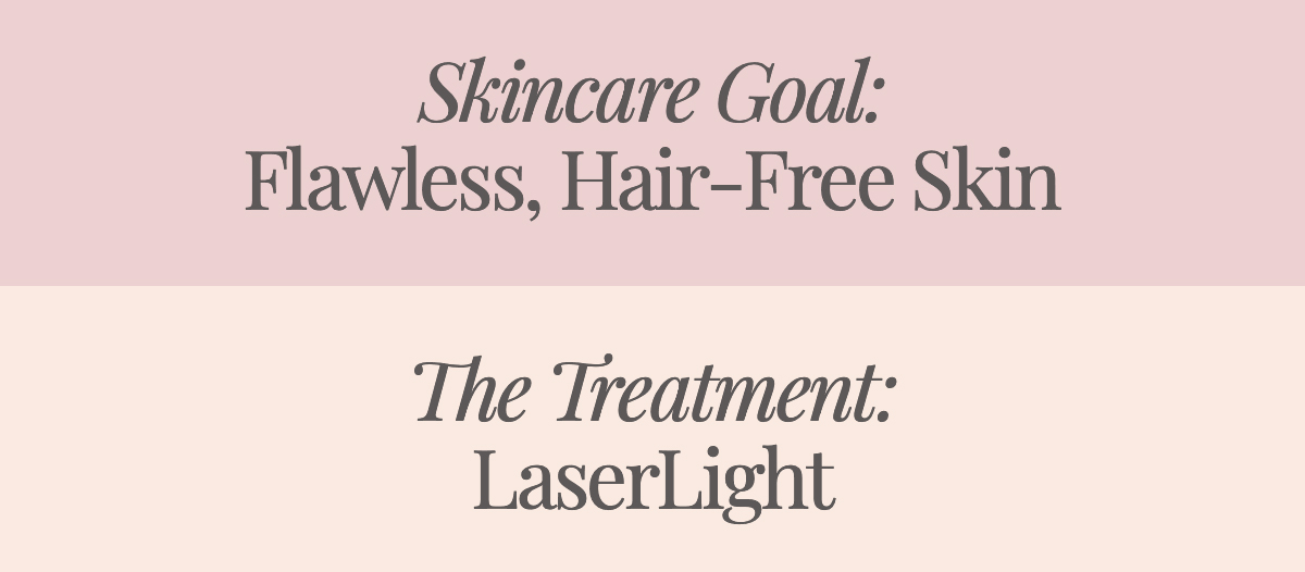 <strong>Skincare Goal: Flawless, Hair-Free Skin</strong> <strong>The Treatment: LaserLight</strong>