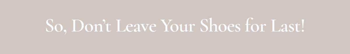 <strong>So, Don’t Leave Your Shoes for Last!</strong>