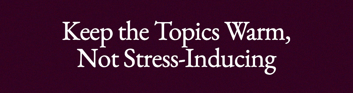 <strong>Keep the Topics Warm, Not Stress-Inducing</strong>
