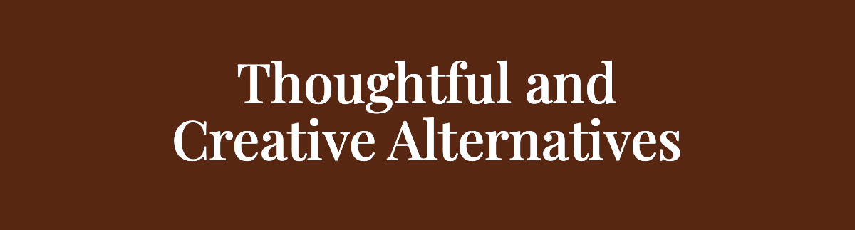 <strong>Thoughtful and Creative Alternatives</strong>
