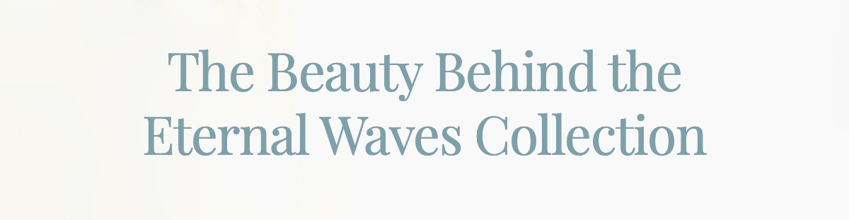 The Beauty Behind the Eternal Waves Collection
