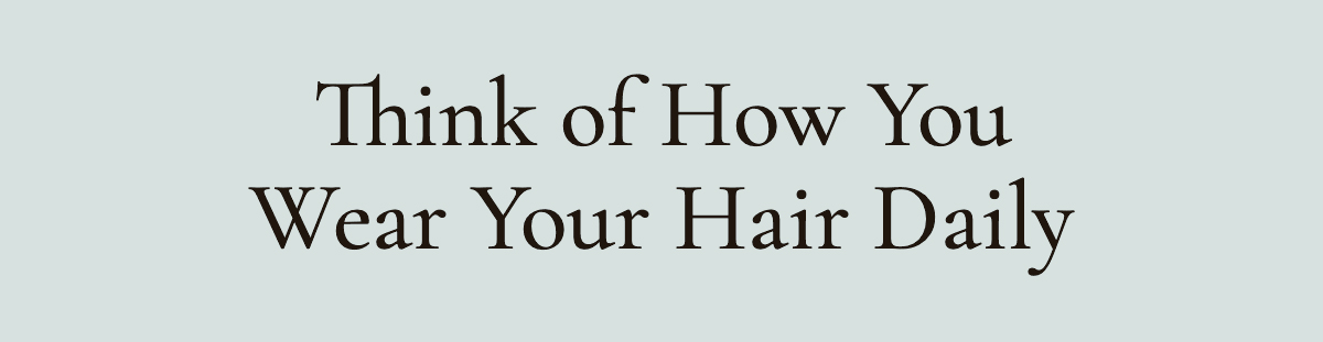 <strong>Think of How You Wear Your Hair Daily</strong>